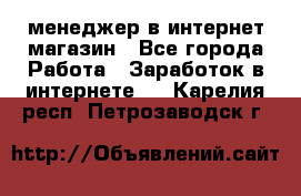 менеджер в интернет магазин - Все города Работа » Заработок в интернете   . Карелия респ.,Петрозаводск г.